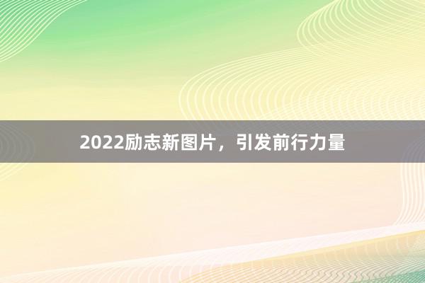 2022励志新图片，引发前行力量