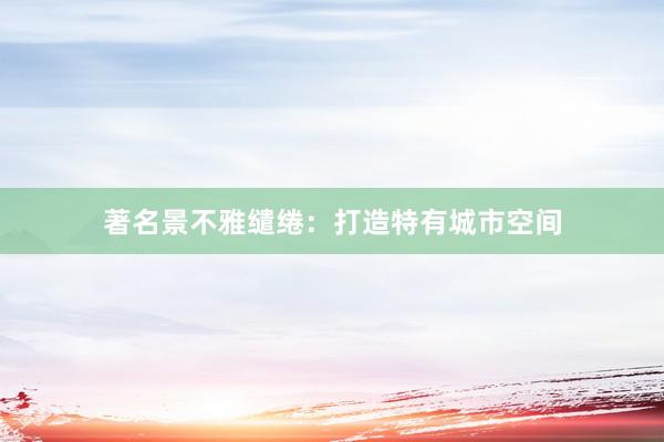 著名景不雅缱绻：打造特有城市空间