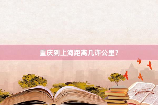 重庆到上海距离几许公里？